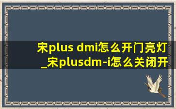 宋plus dmi怎么开门亮灯_宋plusdm-i怎么关闭开门亮灯